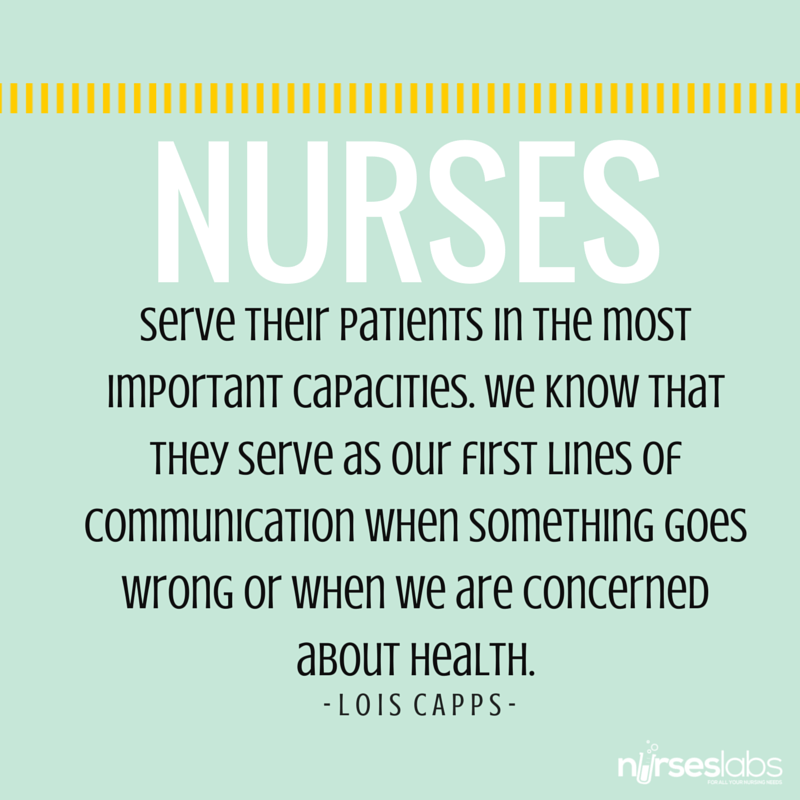 #21 Nurses serve their patients in the most important capacities. We know that they serve as our first lines of communication when something goes wrong or when we are concerned about health. – Lois Capps