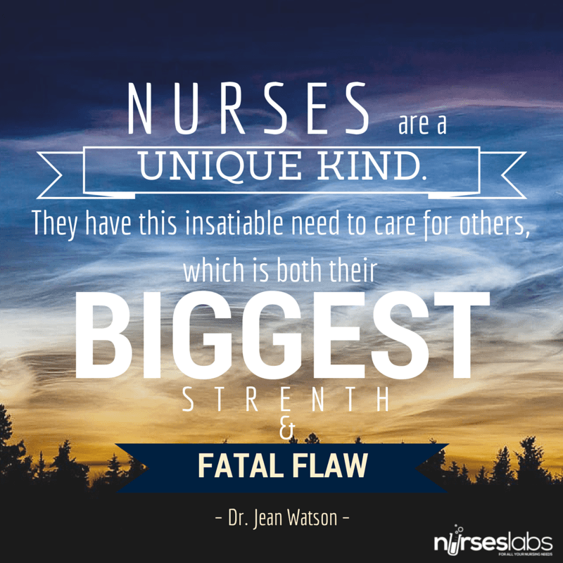 nurse quoets #6 Nurses are a unique kind. They have this insatiable need to care for others, which is both their biggest strength and fatal flaw. – Dr. Jean Watson