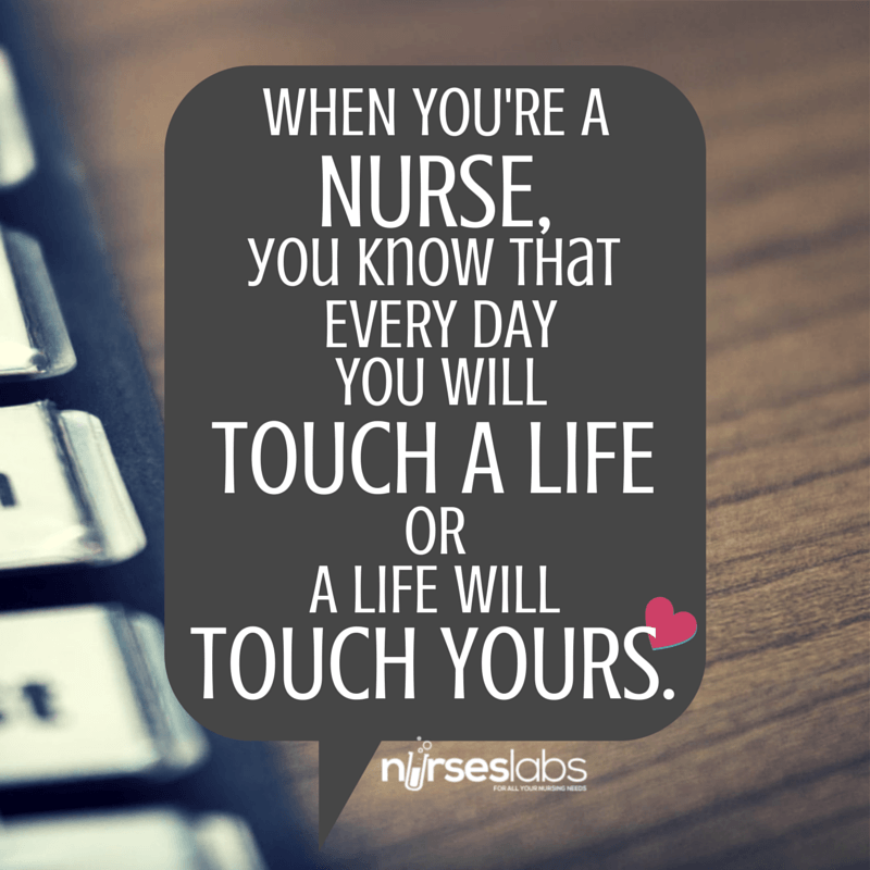 nurse quote #3 When you’re a nurse you know that every day you will touch a life or a life will touch yours. – Author Unknown