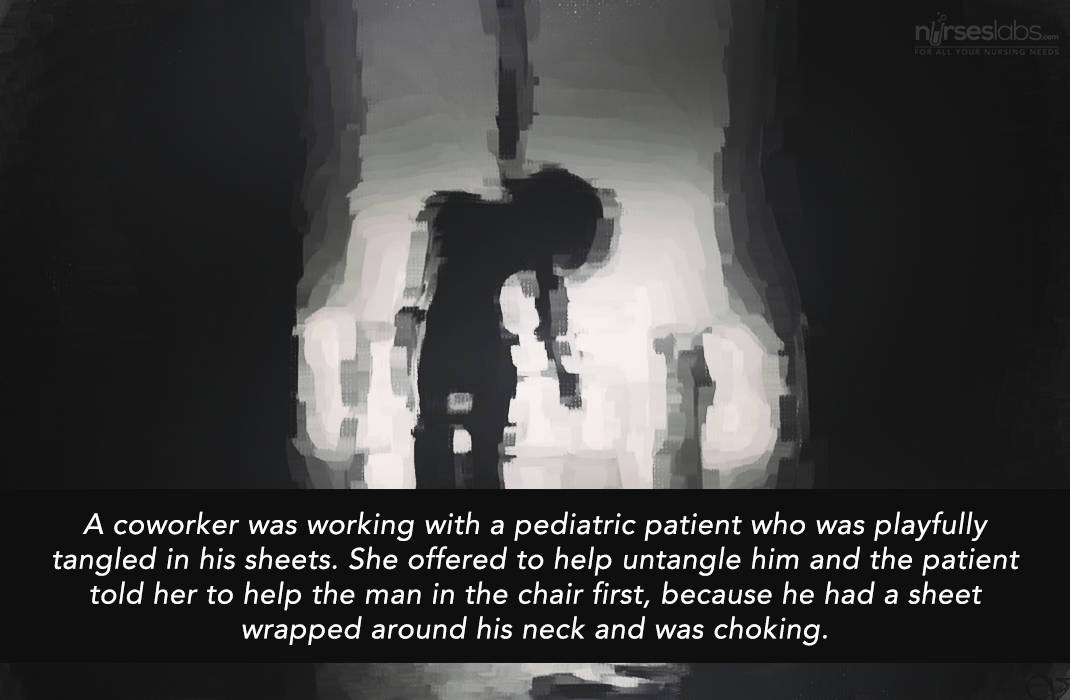 A coworker was working with a pediatric patient who was playfully tangled in his sheets. She offered to help untangle him and the patient told her to help the man in the chair first, because he had a sheet wrapped around his neck and was choking.