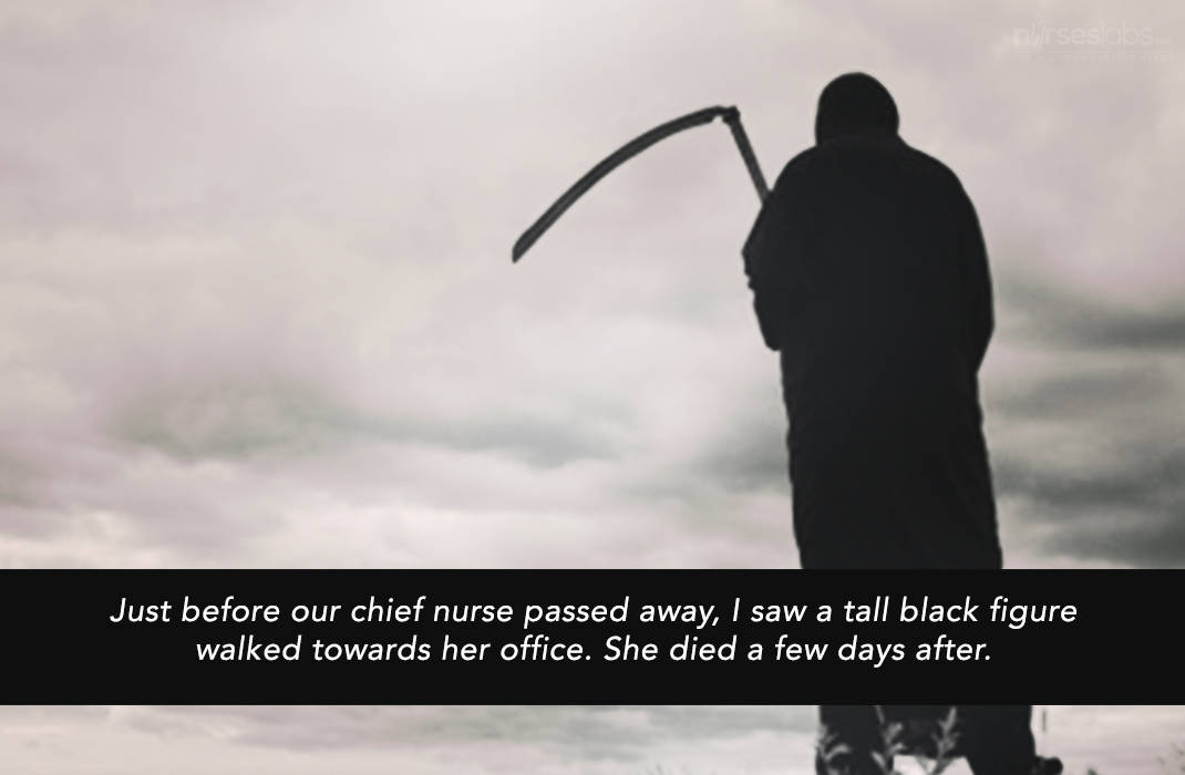 Just before our chief nurse passed away, I saw a tall black figure walked towards her office. She died the morning after. 