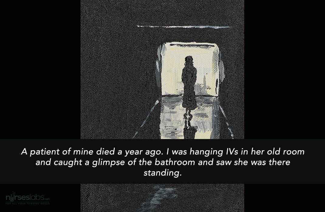 A patient of mine died a year ago. I was hanging IVs in her old room and caught a glimpse of the bathroom and saw she was there standing. 