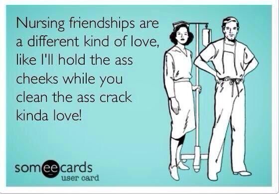 An eCard saying "nursing friendships are a different kind of love, like, I'll hold the ass cheeks while you clean the ass crack kinda love!"