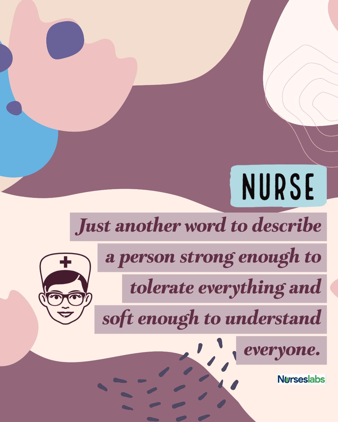 Nurse: Just another word to describe a person strong enough to tolerate everything and soft enough to understand everyone.